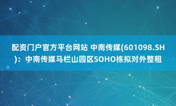 配资门户官方平台网站 中南传媒(601098.SH)：中南传媒马栏山园区SOHO栋拟对外整租