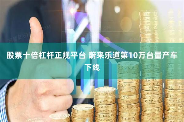 股票十倍杠杆正规平台 蔚来乐道第10万台量产车下线