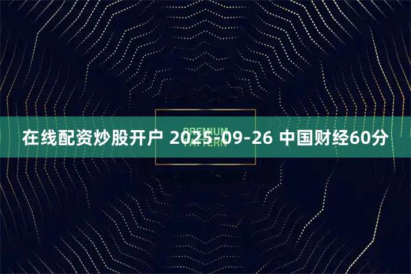 在线配资炒股开户 2025-09-26 中国财经60分