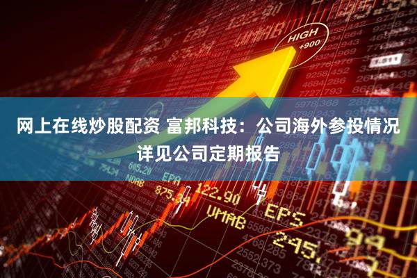 网上在线炒股配资 富邦科技：公司海外参投情况详见公司定期报告
