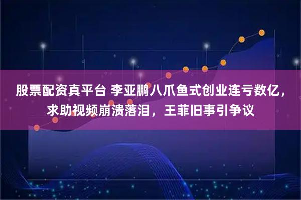 股票配资真平台 李亚鹏八爪鱼式创业连亏数亿，求助视频崩溃落泪，王菲旧事引争议