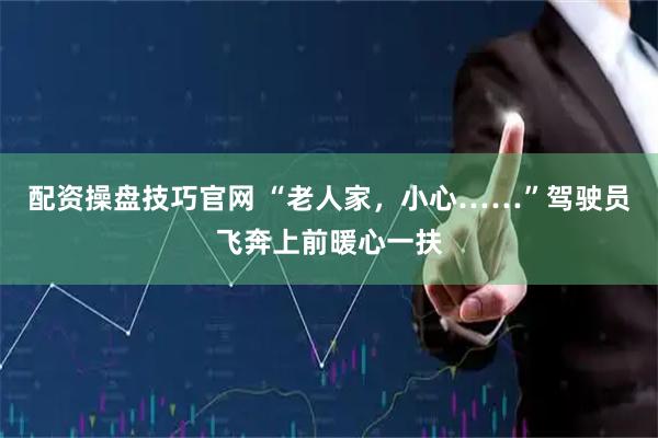 配资操盘技巧官网 “老人家，小心……”驾驶员飞奔上前暖心一扶