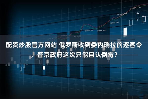 配资炒股官方网站 俄罗斯收到委内瑞拉的逐客令，普京政府这次只能自认倒霉？