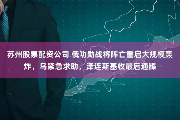 苏州股票配资公司 俄功勋战将阵亡重启大规模轰炸，乌紧急求助，泽连斯基收最后通牒