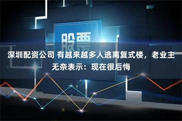 深圳配资公司 有越来越多人逃离复式楼，老业主无奈表示：现在很后悔