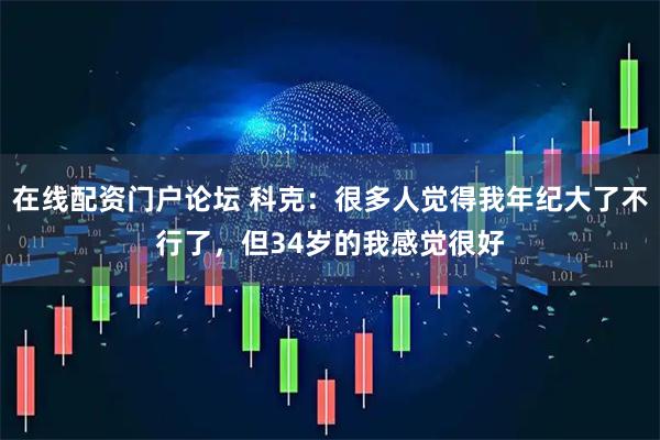 在线配资门户论坛 科克：很多人觉得我年纪大了不行了，但34岁的我感觉很好