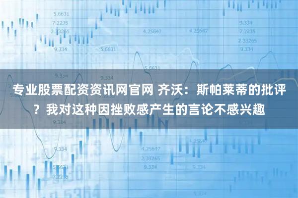 专业股票配资资讯网官网 齐沃：斯帕莱蒂的批评？我对这种因挫败感产生的言论不感兴趣