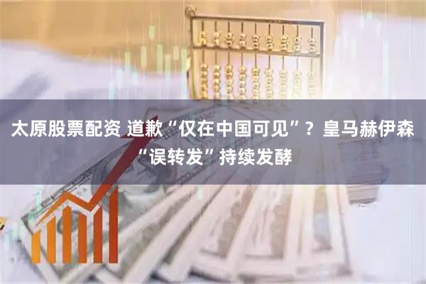 太原股票配资 道歉“仅在中国可见”？皇马赫伊森“误转发”持续发酵