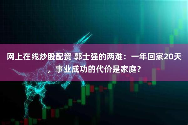 网上在线炒股配资 郭士强的两难：一年回家20天，事业成功的代价是家庭？