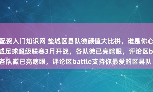 配资入门知识网 盐城区县队徽颜值大比拼，谁是你心中的NO.1，2026盐城足球超级联赛3月开战，各队徽已亮瞎眼，评论区battle支持你最爱的区县队！