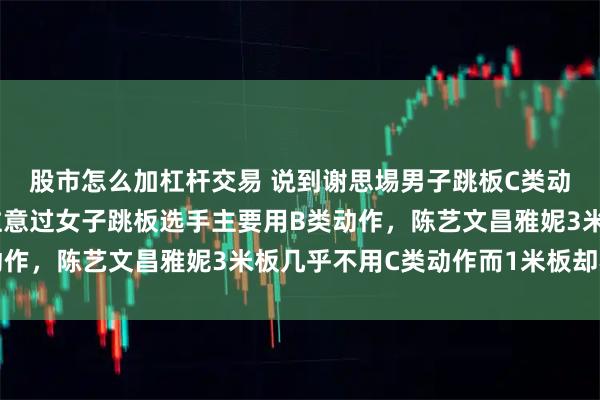 股市怎么加杠杆交易 说到谢思埸男子跳板C类动作采用分腿跳，是否注意过女子跳板选手主要用B类动作，陈艺文昌雅妮3米板几乎不用C类动作而1米板却不同