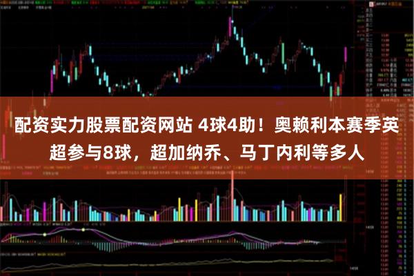 配资实力股票配资网站 4球4助！奥赖利本赛季英超参与8球，超加纳乔、马丁内利等多人