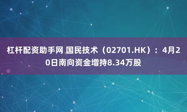 杠杆配资助手网 国民技术（02701.HK）：4月20日南向资金增持8.34万股
