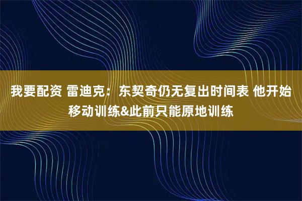 我要配资 雷迪克：东契奇仍无复出时间表 他开始移动训练&此前只能原地训练