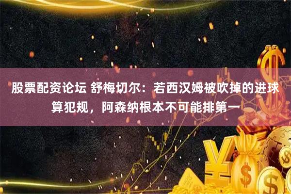 股票配资论坛 舒梅切尔：若西汉姆被吹掉的进球算犯规，阿森纳根本不可能排第一