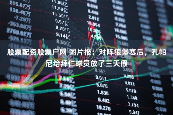 股票配资股票户网 图片报：对阵狼堡赛后，孔帕尼给拜仁球员放了三天假