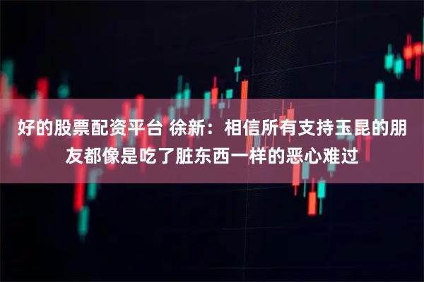 好的股票配资平台 徐新：相信所有支持玉昆的朋友都像是吃了脏东西一样的恶心难过