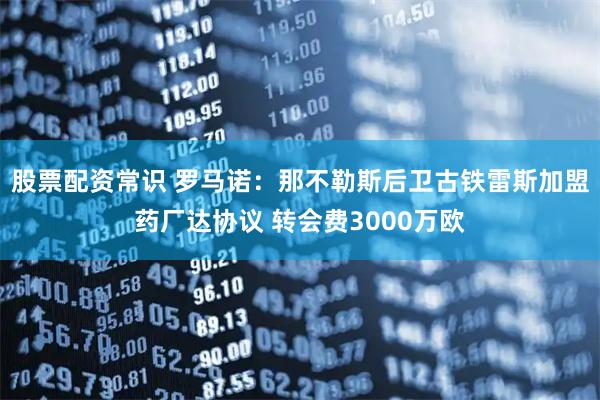 股票配资常识 罗马诺：那不勒斯后卫古铁雷斯加盟药厂达协议 转会费3000万欧