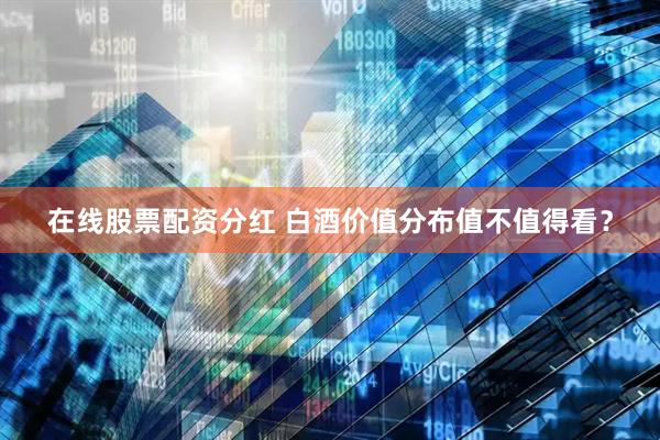 在线股票配资分红 白酒价值分布值不值得看？