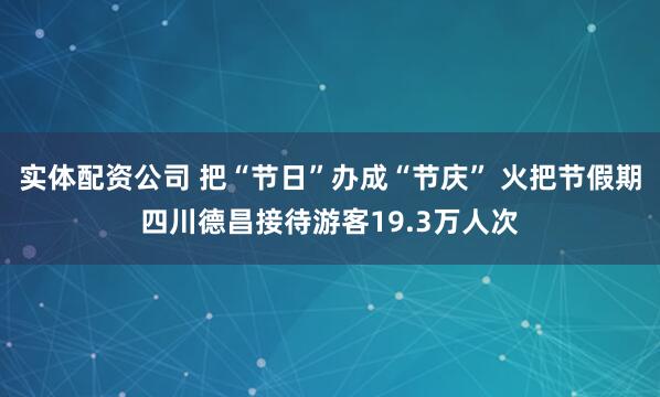 实体配资公司 把“节日”办成“节庆” 火把节假期四川德昌接待游客19.3万人次