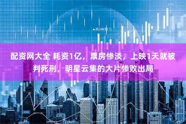配资网大全 耗资1亿，票房惨淡，上映1天就被判死刑，明星云集的大片惨败出局