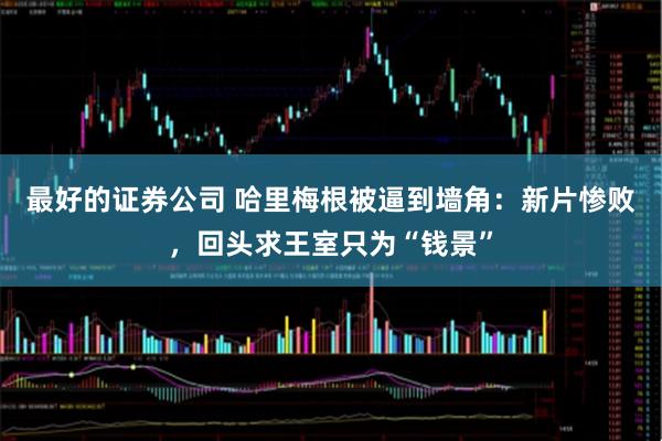 最好的证券公司 哈里梅根被逼到墙角：新片惨败，回头求王室只为“钱景”