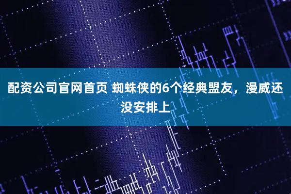 配资公司官网首页 蜘蛛侠的6个经典盟友，漫威还没安排上