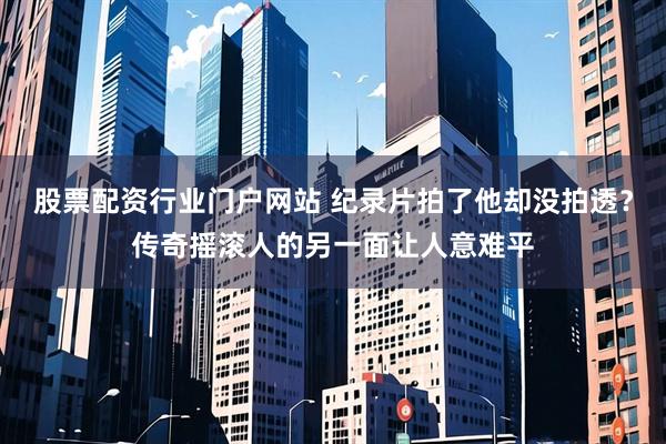 股票配资行业门户网站 纪录片拍了他却没拍透？传奇摇滚人的另一面让人意难平
