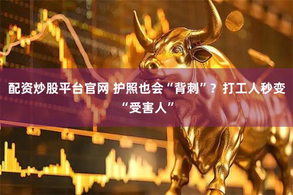 配资炒股平台官网 护照也会“背刺”？打工人秒变“受害人”