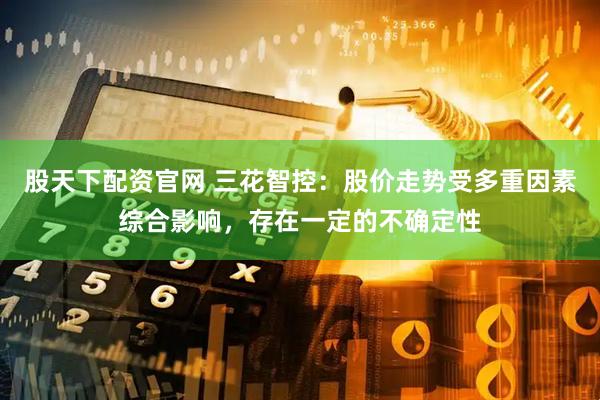 股天下配资官网 三花智控：股价走势受多重因素综合影响，存在一定的不确定性