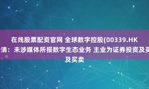 在线股票配资官网 全球数字控股(00339.HK)澄清：未涉媒体所报数字生态业务 主业为证券投资及买卖